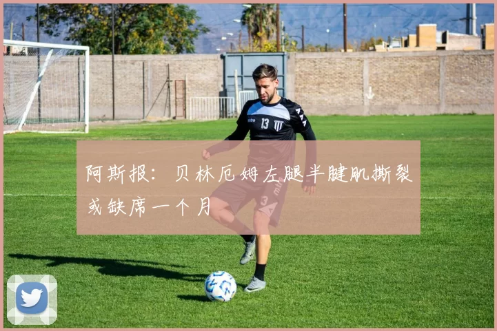 阿斯报：贝林厄姆左腿半腱肌撕裂或缺席一个月